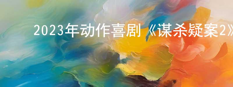 陈晓荔的动漫综艺大全,2023年动作喜剧《谋杀疑案2》BD中英双字迅雷下载_电影天堂